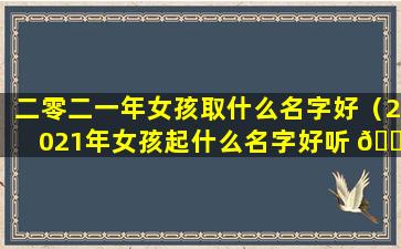 二零二一年女孩取什么名字好（2021年女孩起什么名字好听 🐘 ）